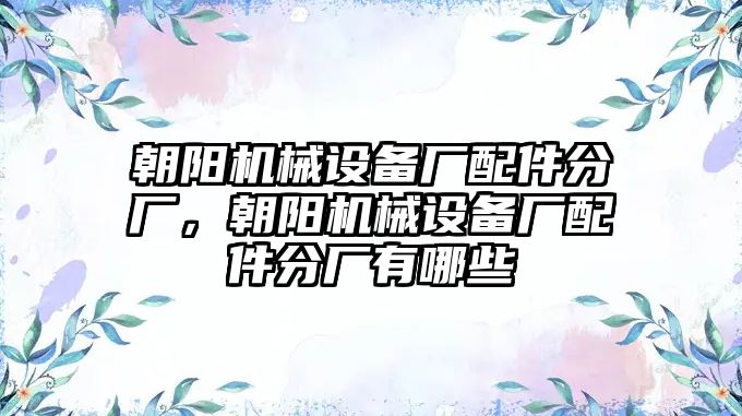 朝陽機械設備廠配件分廠，朝陽機械設備廠配件分廠有哪些