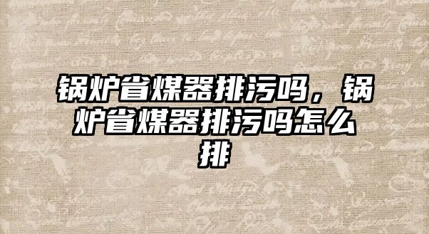 鍋爐省煤器排污嗎，鍋爐省煤器排污嗎怎么排