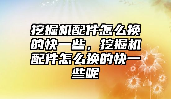 挖掘機配件怎么換的快一些，挖掘機配件怎么換的快一些呢