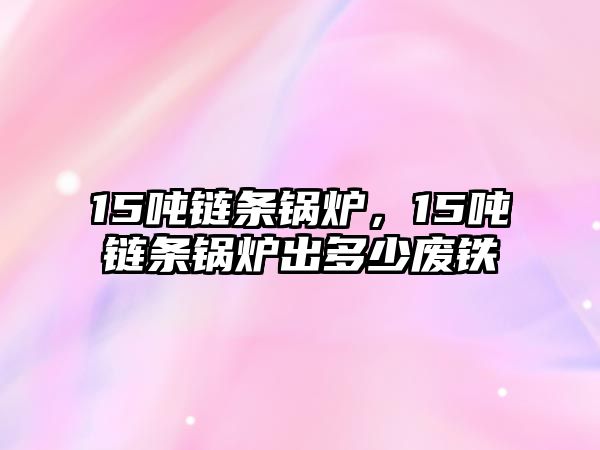 15噸鏈條鍋爐，15噸鏈條鍋爐出多少廢鐵