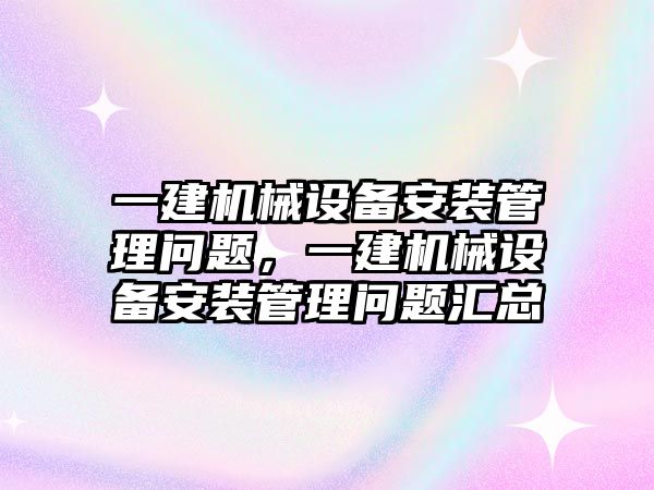 一建機械設備安裝管理問題，一建機械設備安裝管理問題匯總