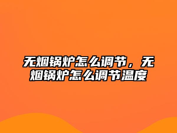 無煙鍋爐怎么調節，無煙鍋爐怎么調節溫度