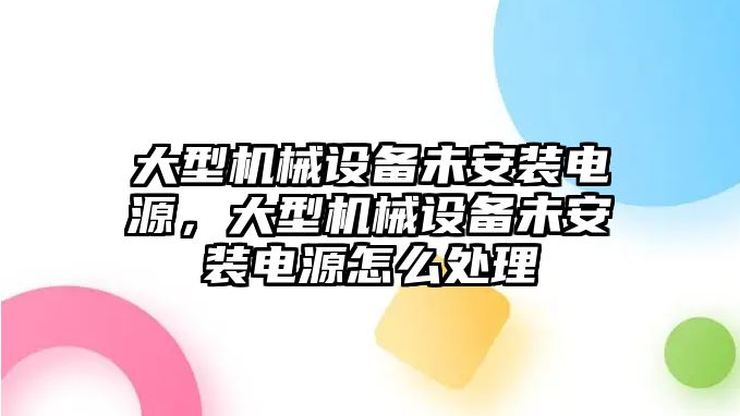 大型機(jī)械設(shè)備未安裝電源，大型機(jī)械設(shè)備未安裝電源怎么處理