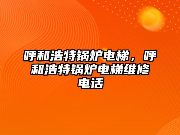 呼和浩特鍋爐電梯，呼和浩特鍋爐電梯維修電話