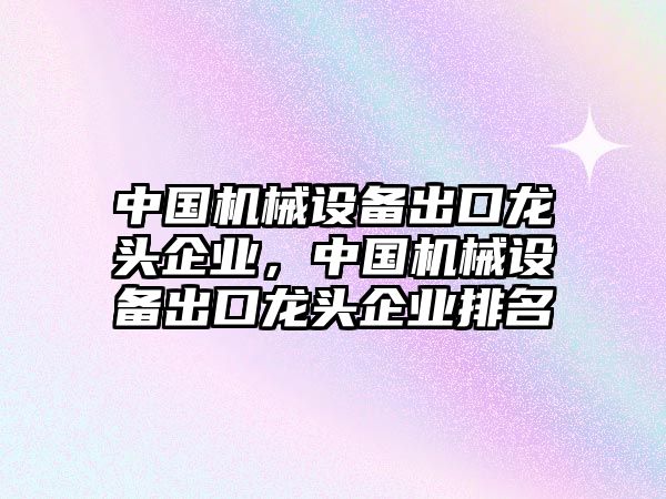 中國機械設(shè)備出口龍頭企業(yè)，中國機械設(shè)備出口龍頭企業(yè)排名