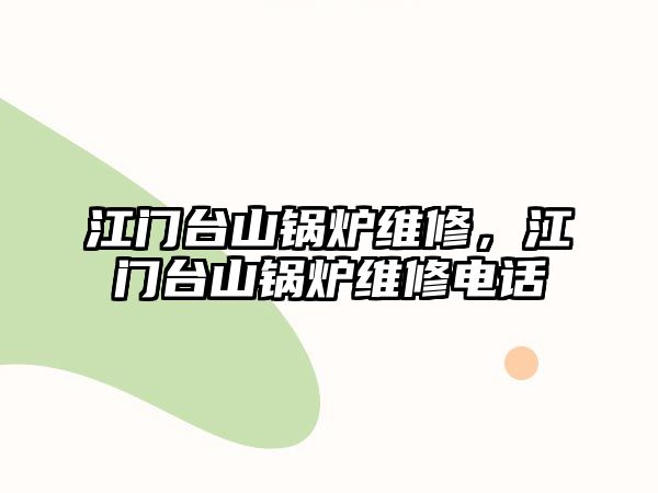 江門臺山鍋爐維修，江門臺山鍋爐維修電話