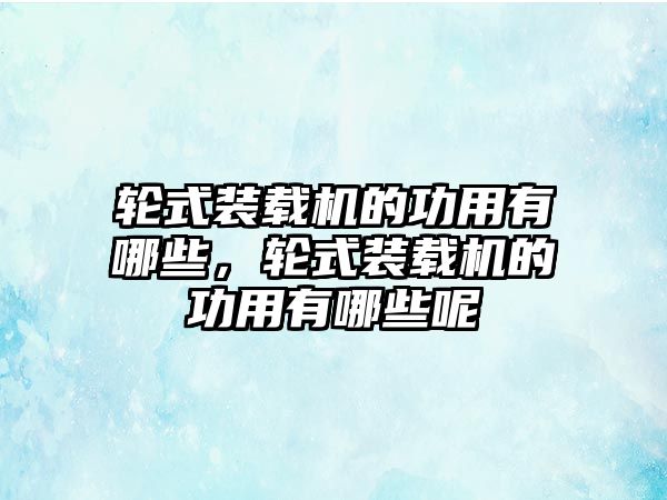 輪式裝載機的功用有哪些，輪式裝載機的功用有哪些呢