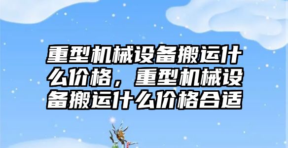 重型機械設備搬運什么價格，重型機械設備搬運什么價格合適