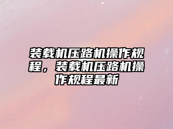 裝載機壓路機操作規程，裝載機壓路機操作規程最新