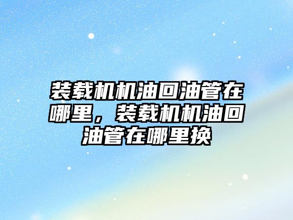 裝載機機油回油管在哪里，裝載機機油回油管在哪里換