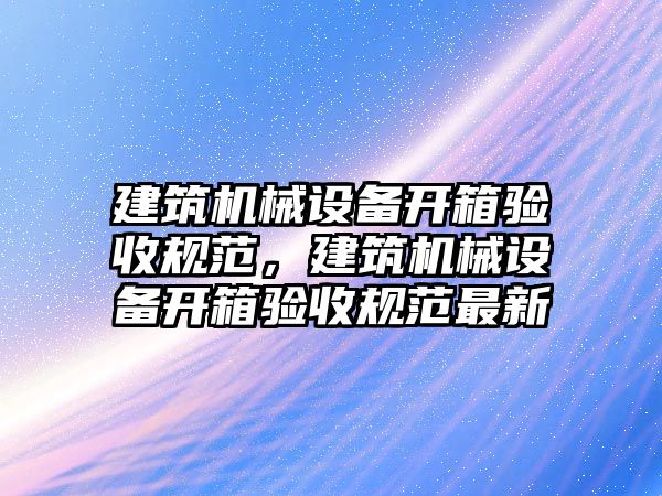 建筑機(jī)械設(shè)備開箱驗(yàn)收規(guī)范，建筑機(jī)械設(shè)備開箱驗(yàn)收規(guī)范最新