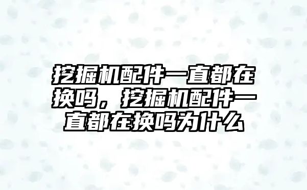 挖掘機配件一直都在換嗎，挖掘機配件一直都在換嗎為什么