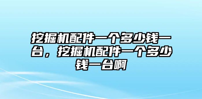 挖掘機(jī)配件一個多少錢一臺，挖掘機(jī)配件一個多少錢一臺啊