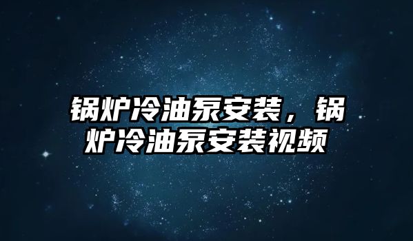 鍋爐冷油泵安裝，鍋爐冷油泵安裝視頻