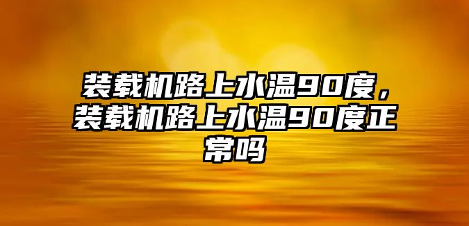 裝載機路上水溫90度，裝載機路上水溫90度正常嗎