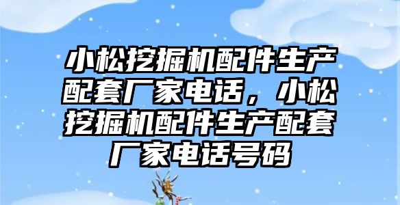 小松挖掘機配件生產配套廠家電話，小松挖掘機配件生產配套廠家電話號碼