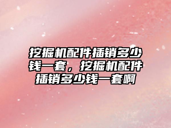 挖掘機配件插銷多少錢一套，挖掘機配件插銷多少錢一套啊