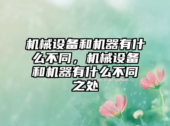 機械設(shè)備和機器有什么不同，機械設(shè)備和機器有什么不同之處