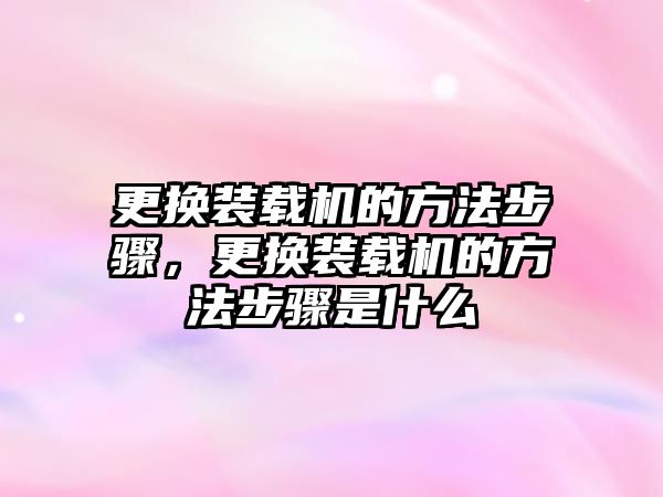 更換裝載機的方法步驟，更換裝載機的方法步驟是什么