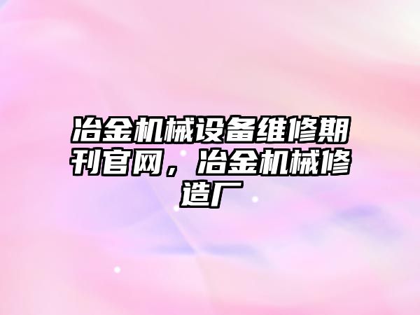 冶金機械設備維修期刊官網，冶金機械修造廠