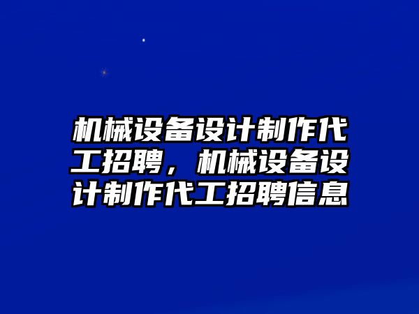 機(jī)械設(shè)備設(shè)計(jì)制作代工招聘，機(jī)械設(shè)備設(shè)計(jì)制作代工招聘信息