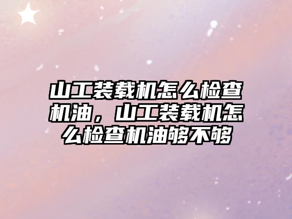 山工裝載機怎么檢查機油，山工裝載機怎么檢查機油夠不夠