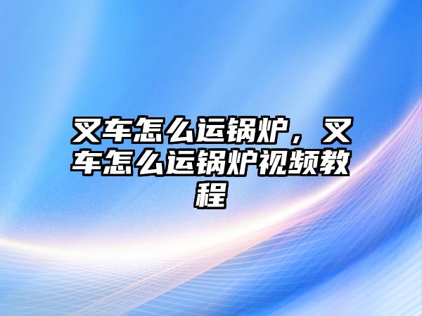 叉車怎么運鍋爐，叉車怎么運鍋爐視頻教程