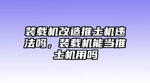 裝載機(jī)改造推土機(jī)違法嗎，裝載機(jī)能當(dāng)推土機(jī)用嗎