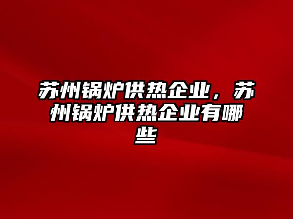 蘇州鍋爐供熱企業(yè)，蘇州鍋爐供熱企業(yè)有哪些