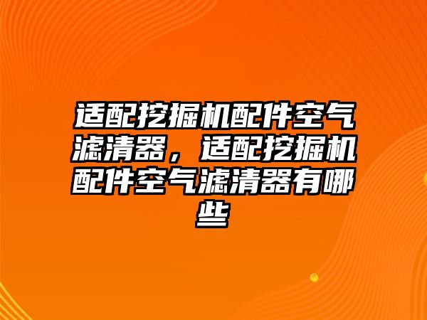 適配挖掘機配件空氣濾清器，適配挖掘機配件空氣濾清器有哪些