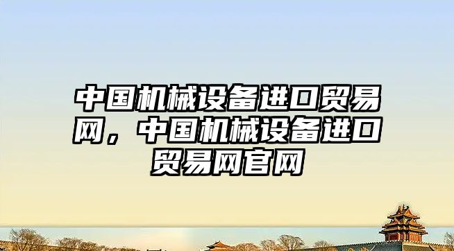 中國機械設備進口貿易網，中國機械設備進口貿易網官網