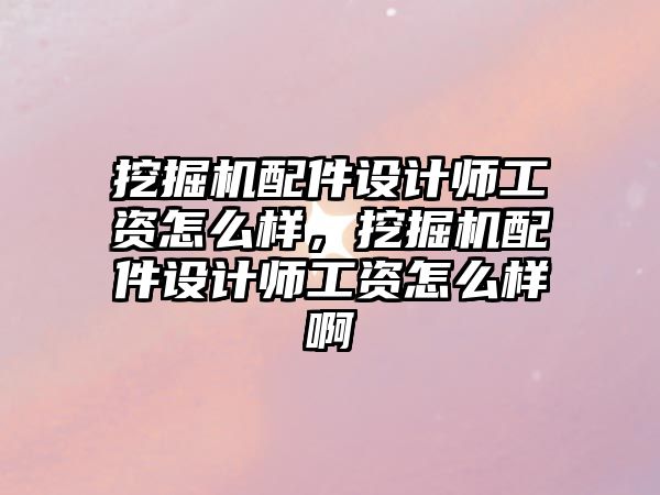 挖掘機配件設計師工資怎么樣，挖掘機配件設計師工資怎么樣啊