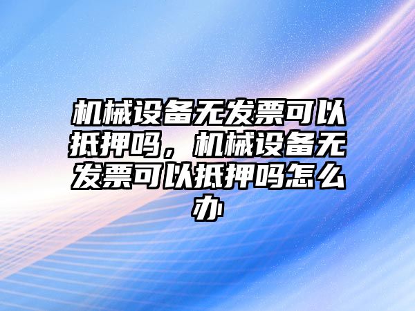 機械設備無發票可以抵押嗎，機械設備無發票可以抵押嗎怎么辦