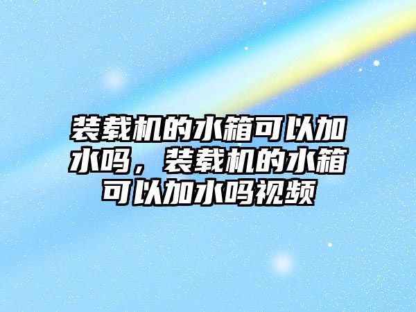 裝載機的水箱可以加水嗎，裝載機的水箱可以加水嗎視頻