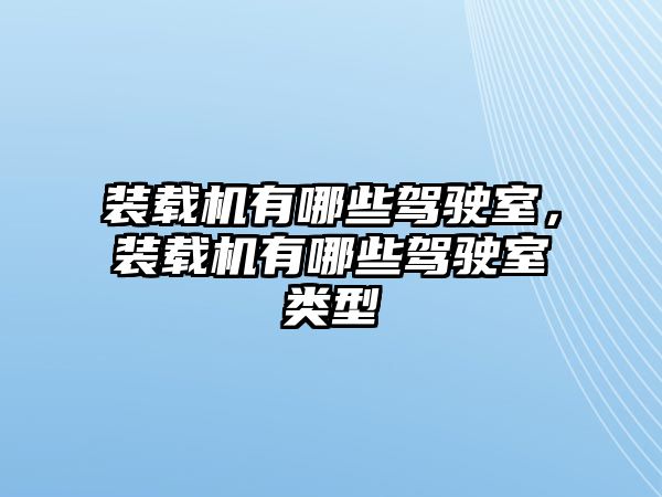 裝載機有哪些駕駛室，裝載機有哪些駕駛室類型