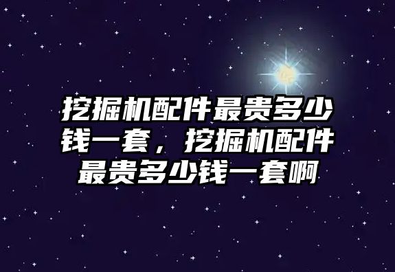 挖掘機(jī)配件最貴多少錢一套，挖掘機(jī)配件最貴多少錢一套啊