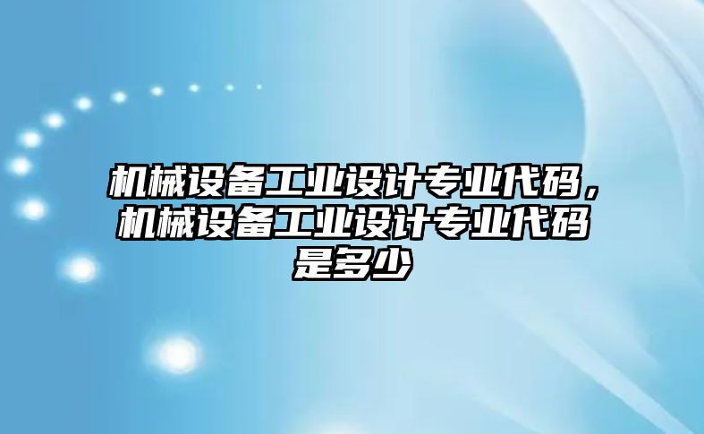 機械設備工業設計專業代碼，機械設備工業設計專業代碼是多少