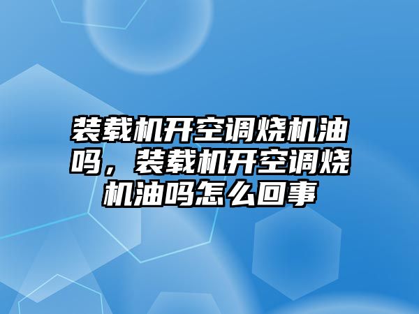 裝載機開空調燒機油嗎，裝載機開空調燒機油嗎怎么回事