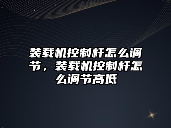 裝載機控制桿怎么調節，裝載機控制桿怎么調節高低