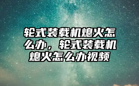 輪式裝載機熄火怎么辦，輪式裝載機熄火怎么辦視頻