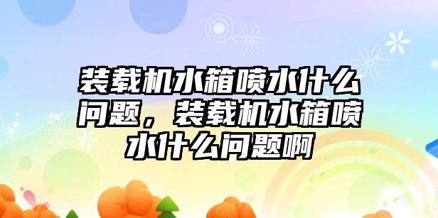 裝載機水箱噴水什么問題，裝載機水箱噴水什么問題啊