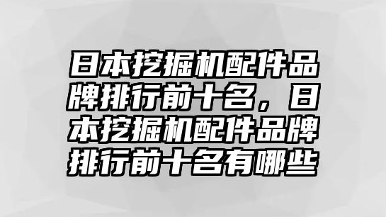 日本挖掘機配件品牌排行前十名，日本挖掘機配件品牌排行前十名有哪些