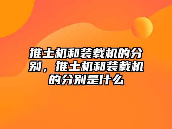 推土機和裝載機的分別，推土機和裝載機的分別是什么