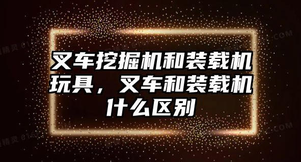 叉車挖掘機和裝載機玩具，叉車和裝載機什么區別