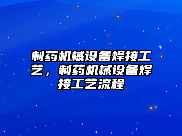 制藥機械設備焊接工藝，制藥機械設備焊接工藝流程