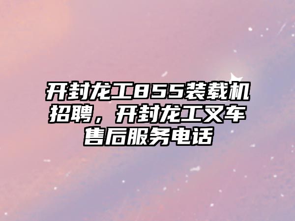 開封龍工855裝載機招聘，開封龍工叉車售后服務電話