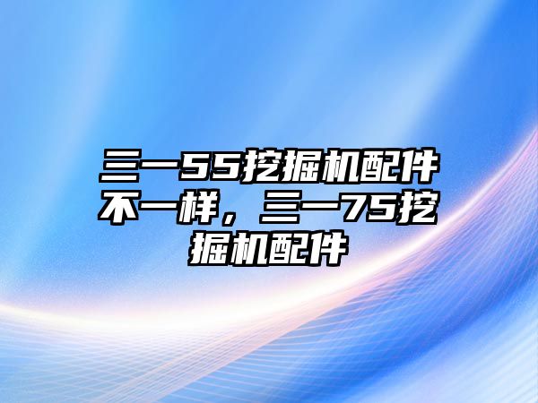 三一55挖掘機配件不一樣，三一75挖掘機配件