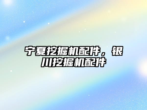 寧夏挖掘機配件，銀川挖掘機配件