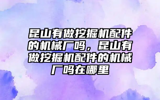 昆山有做挖掘機配件的機械廠嗎，昆山有做挖掘機配件的機械廠嗎在哪里