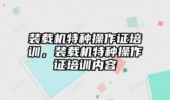 裝載機特種操作證培訓(xùn)，裝載機特種操作證培訓(xùn)內(nèi)容